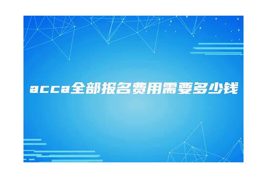 acca报名费用多少钱 需要缴纳哪些费用